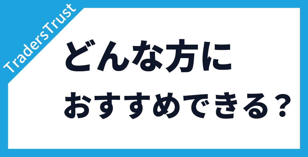 TradersTrust(TTCM/トレーダーズトラスト)はこんな方におすすめ